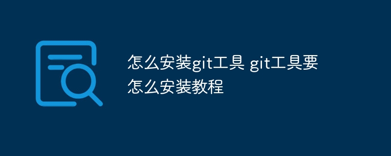 怎么安装git工具 git工具要怎么安装教程