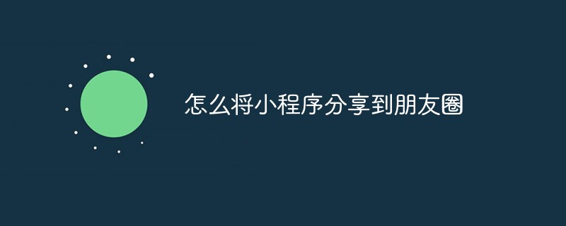 怎么将小程序分享到朋友圈