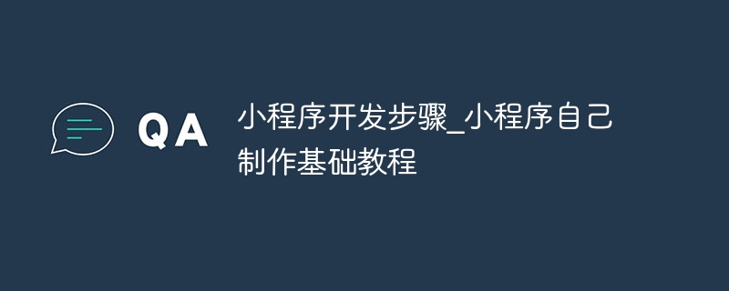 小程序开发步骤_小程序自己制作基础教程