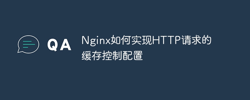 Nginx如何实现HTTP请求的缓存控制配置