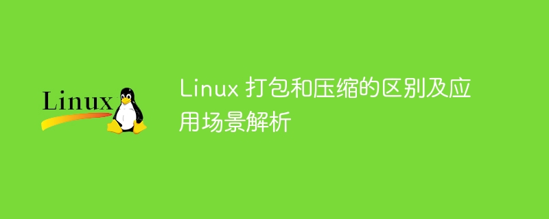 Linux 打包和压缩的区别及应用场景解析