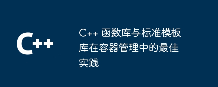 C++ 函数库与标准模板库在容器管理中的最佳实践
