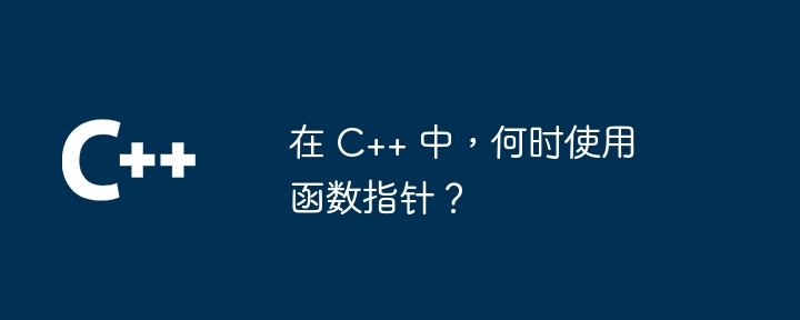 在 C++ 中，何时使用函数指针？