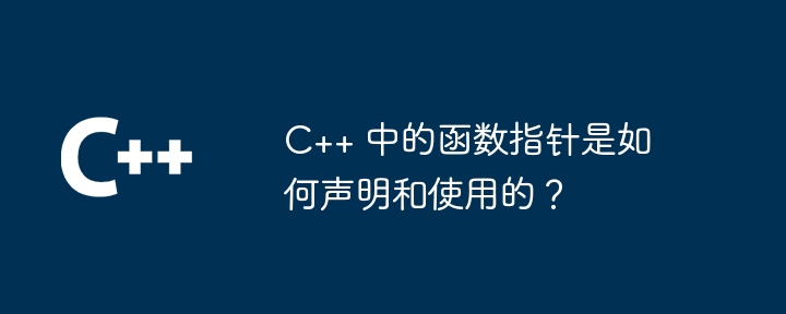 C++ 中的函数指针是如何声明和使用的？