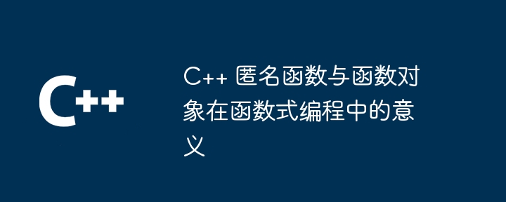 C++ 匿名函数与函数对象在函数式编程中的意义