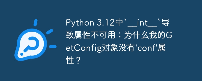 python 3.12中`__int__`导致属性不可用：为什么我的getconfig对象没有'conf'属性？