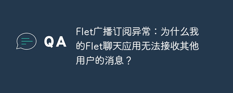 flet广播订阅异常：为什么我的flet聊天应用无法接收其他用户的消息？