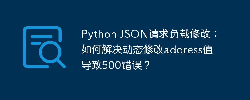 python json请求负载修改：如何解决动态修改address值导致500错误？
