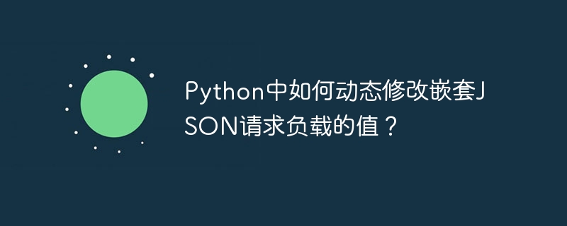 python中如何动态修改嵌套json请求负载的值？