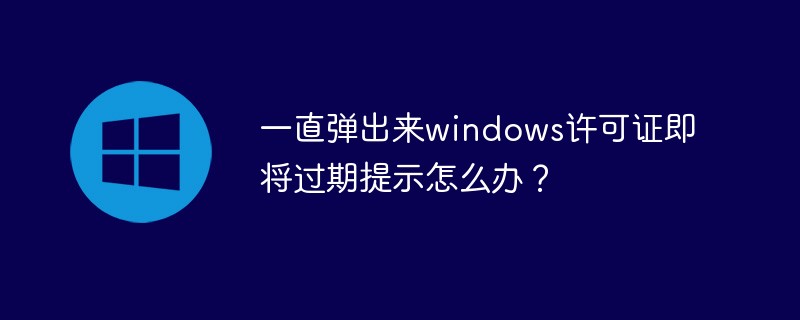 一直弹出来windows许可证即将过期提示怎么办？