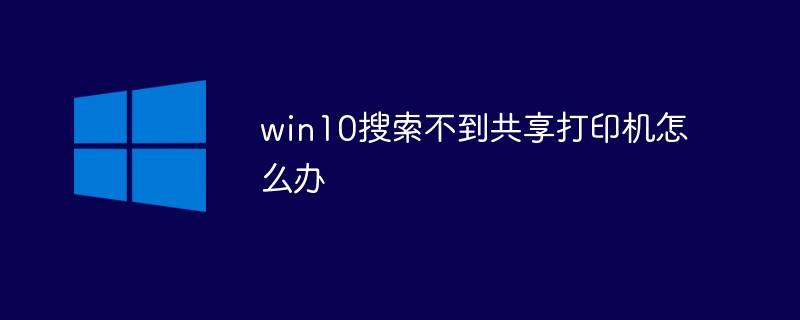 win10搜索不到共享打印机怎么办