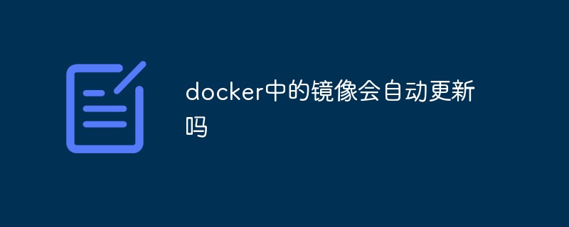 docker中的镜像会自动更新吗