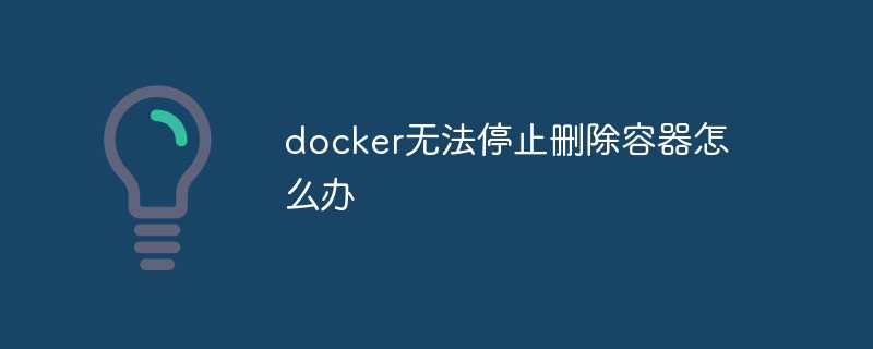 docker无法停止删除容器怎么办