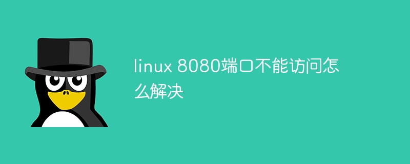 linux 8080端口不能访问怎么解决
