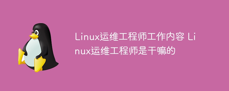 Linux运维工程师工作内容 Linux运维工程师是干嘛的