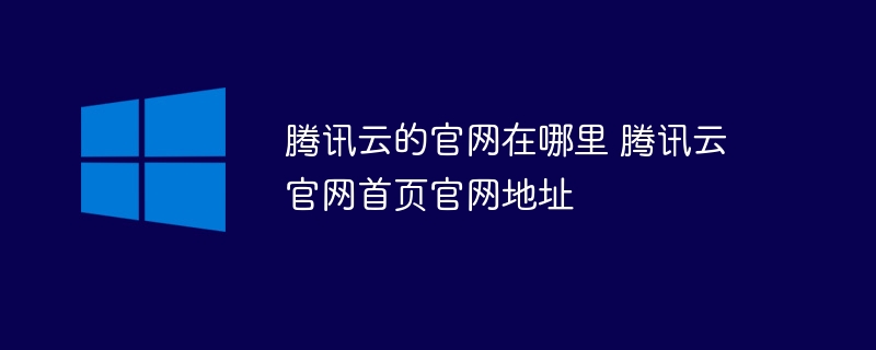 腾讯云的官网在哪里 腾讯云官网首页官网地址