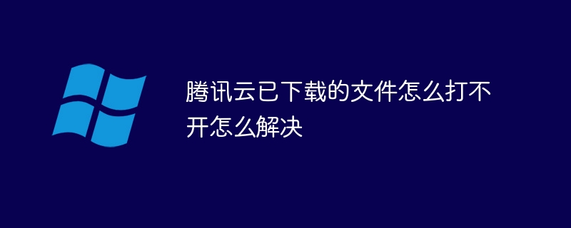 腾讯云已下载的文件怎么打不开怎么解决