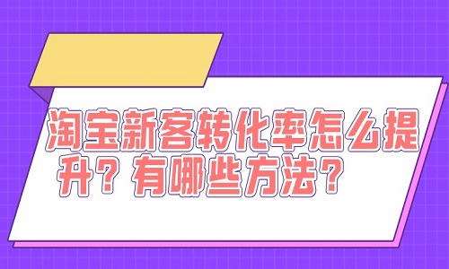 淘宝新客转化率怎么提升？有哪些方法？