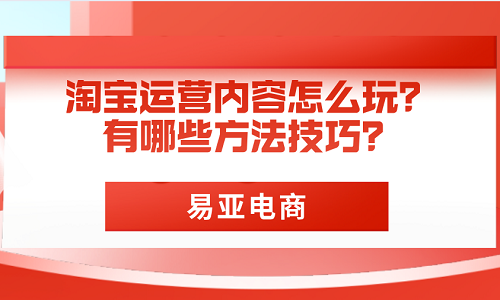 淘宝运营内容怎么玩？有哪些方法技巧？