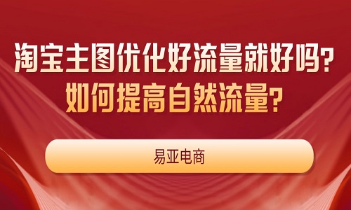 淘宝主图优化好流量就好吗？如何提高自然流量？