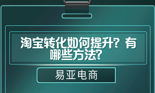 淘宝转化如何提升？有哪些方法？