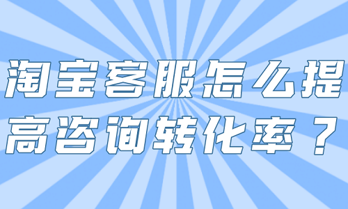 淘宝客服怎么提高咨询转化率？