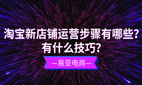 淘宝新店铺运营步骤有哪些？有什么技巧？