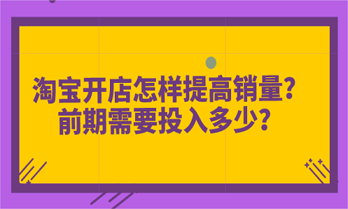 淘宝开店怎样提高销量？前期需要投入多少？