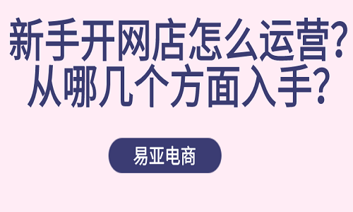 新手开网店怎么运营？从哪几个方面入手？