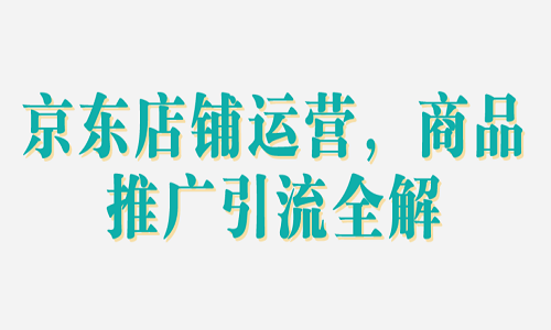 京东店铺运营，商品推广引流全解