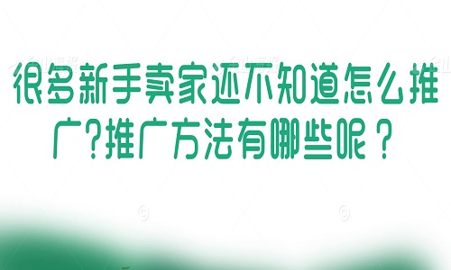 很多新手卖家还不知道怎么推广?推广方法有哪些呢？