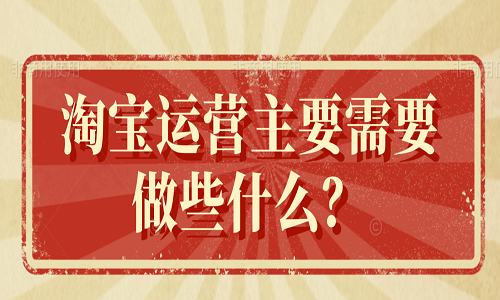 淘宝运营主要需要做些什么？