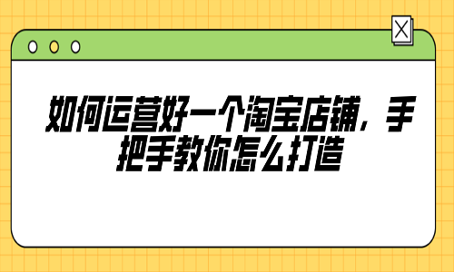 如何运营好一个淘宝店铺，手把手教你怎么打造