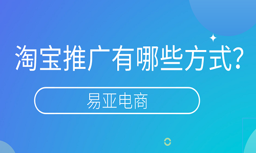 淘宝推广有哪些方式？可以怎么去完成？