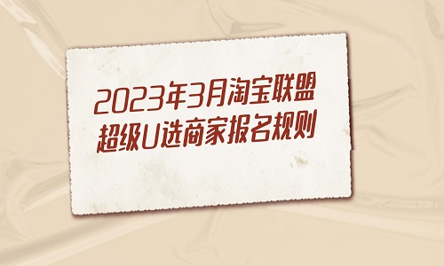 2023年3月淘宝联盟超级U选商家报名规则