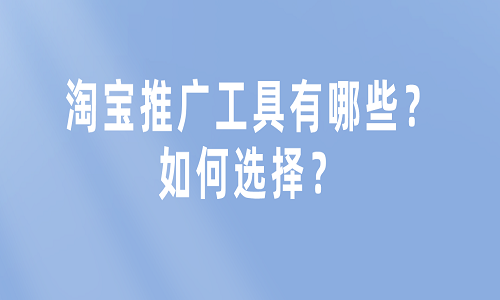 淘宝推广工具有哪些？如何选择？