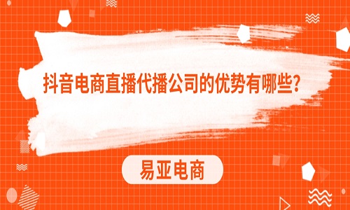 抖音电商直播代播公司的优势有哪些？