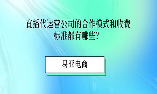 直播代运营公司的合作模式和收费标准都有哪些？