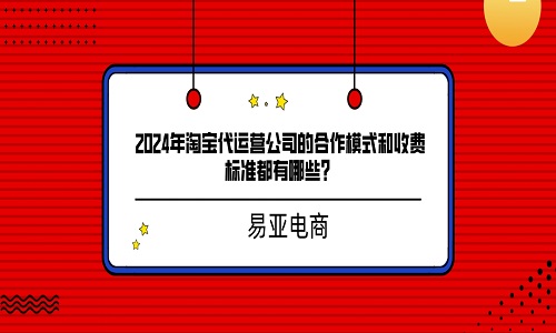 2024年淘宝代运营公司的合作模式和收费标准都有哪些？