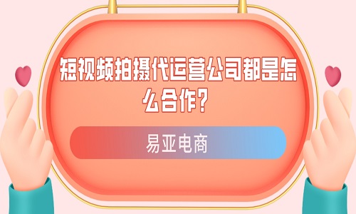 短视频拍摄代运营公司都是怎么合作？