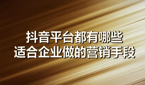 抖音平台都有哪些适合企业做的营销手段