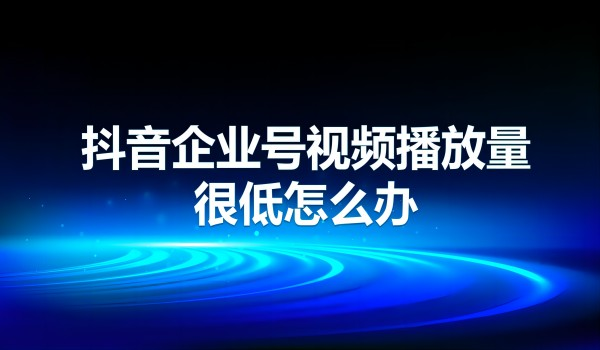 抖音企业号视频播放量很低怎么办？