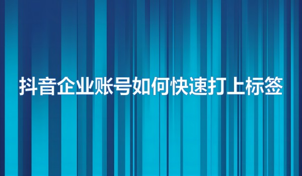 抖音代运营企业账号如何快速打上标签