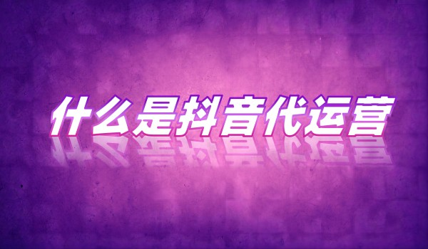 什么是抖音代运营？抖音代运营如何推广的